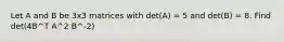 Let A and B be 3x3 matrices with det(A) = 5 and det(B) = 8. Find det(4B^T A^2 B^-2)