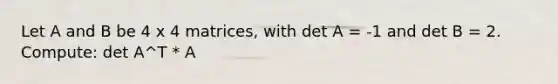 Let A and B be 4 x 4 matrices, with det A = -1 and det B = 2. Compute: det A^T * A