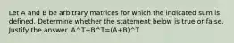 Let A and B be arbitrary matrices for which the indicated sum is defined. Determine whether the statement below is true or false. Justify the answer. A^T+B^T=(A+B)^T