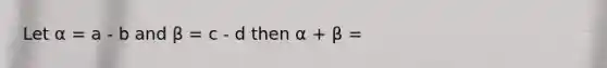 Let α = a - b and β = c - d then α + β =