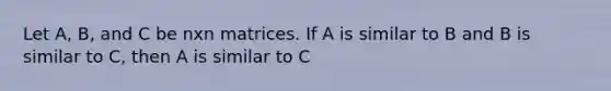 Let A, B, and C be nxn matrices. If A is similar to B and B is similar to C, then A is similar to C