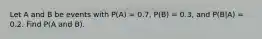 Let A and B be events with P(A) = 0.7, P(B) = 0.3, and P(B|A) = 0.2. Find P(A and B).