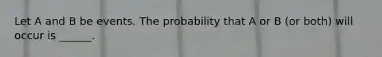 Let A and B be events. The probability that A or B (or both) will occur is ______.