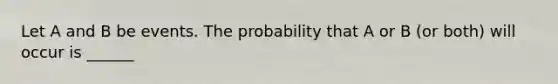 Let A and B be events. The probability that A or B (or both) will occur is ______