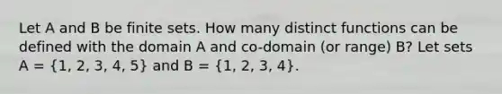 Let A and B be finite sets. How many distinct functions can be defined with the domain A and co-domain (or range) B? Let sets A = (1, 2, 3, 4, 5) and B = (1, 2, 3, 4).