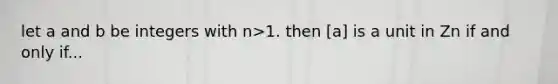 let a and b be integers with n>1. then [a] is a unit in Zn if and only if...