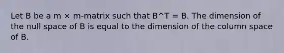 Let B be a m × m-matrix such that B^T = B. The dimension of the null space of B is equal to the dimension of the column space of B.