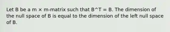 Let B be a m × m-matrix such that B^T = B. The dimension of the null space of B is equal to the dimension of the left null space of B.