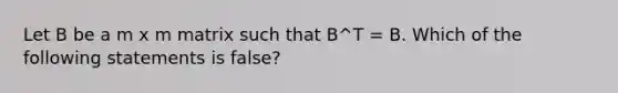 Let B be a m x m matrix such that B^T = B. Which of the following statements is false?