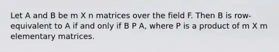 Let A and B be m X n matrices over the field F. Then B is row-equivalent to A if and only if B P A, where P is a product of m X m elementary matrices.