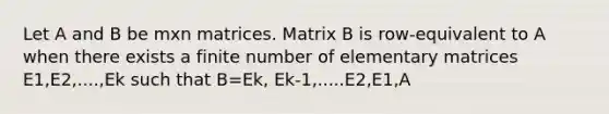 Let A and B be mxn matrices. Matrix B is row-equivalent to A when there exists a finite number of elementary matrices E1,E2,....,Ek such that B=Ek, Ek-1,.....E2,E1,A