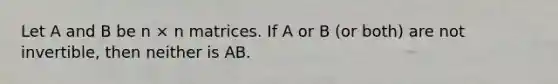 Let A and B be n × n matrices. If A or B (or both) are not invertible, then neither is AB.