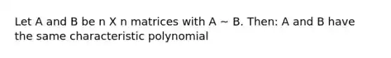 Let A and B be n X n matrices with A ~ B. Then: A and B have the same characteristic polynomial