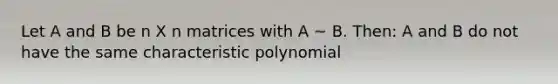 Let A and B be n X n matrices with A ~ B. Then: A and B do not have the same characteristic polynomial