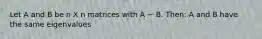 Let A and B be n X n matrices with A ~ B. Then: A and B have the same eigenvalues