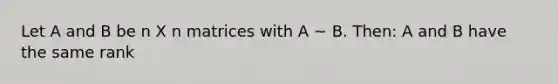 Let A and B be n X n matrices with A ~ B. Then: A and B have the same rank