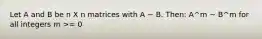 Let A and B be n X n matrices with A ~ B. Then: A^m ~ B^m for all integers m >= 0