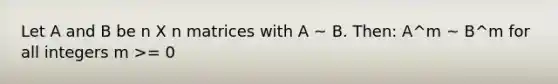 Let A and B be n X n matrices with A ~ B. Then: A^m ~ B^m for all integers m >= 0