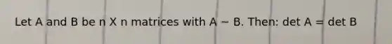 Let A and B be n X n matrices with A ~ B. Then: det A = det B