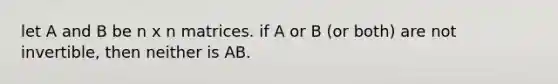 let A and B be n x n matrices. if A or B (or both) are not invertible, then neither is AB.