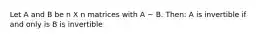 Let A and B be n X n matrices with A ~ B. Then: A is invertible if and only is B is invertible