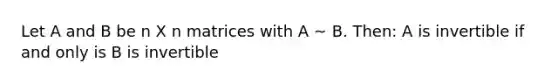 Let A and B be n X n matrices with A ~ B. Then: A is invertible if and only is B is invertible