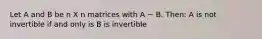 Let A and B be n X n matrices with A ~ B. Then: A is not invertible if and only is B is invertible