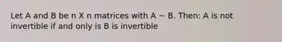 Let A and B be n X n matrices with A ~ B. Then: A is not invertible if and only is B is invertible