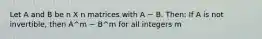 Let A and B be n X n matrices with A ~ B. Then: If A is not invertible, then A^m ~ B^m for all integers m