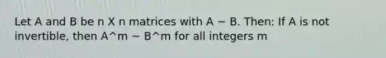 Let A and B be n X n matrices with A ~ B. Then: If A is not invertible, then A^m ~ B^m for all integers m