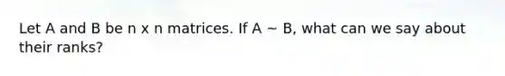 Let A and B be n x n matrices. If A ~ B, what can we say about their ranks?