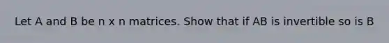 Let A and B be n x n matrices. Show that if AB is invertible so is B