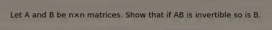 Let A and B be n×n matrices. Show that if AB is invertible so is B.