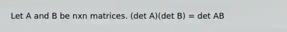 Let A and B be nxn matrices. (det A)(det ​B) = det AB