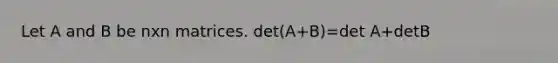 Let A and B be nxn matrices. ​det(A+​B)=det A+detB