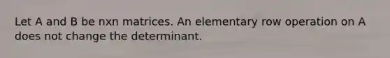 Let A and B be nxn matrices. An elementary row operation on A does not change the determinant.