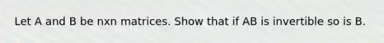 Let A and B be nxn matrices. Show that if AB is invertible so is B.