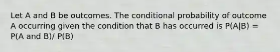 Let A and B be outcomes. The conditional probability of outcome A occurring given the condition that B has occurred is P(A|B) = P(A and B)/ P(B)