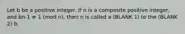 Let b be a positive integer. If n is a composite positive integer, and bn-1 ≡ 1 (mod n), then n is called a (BLANK 1) to the (BLANK 2) b.