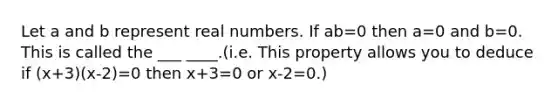 Let a and b represent real numbers. If ab=0 then a=0 and b=0. This is called the ___ ____.(i.e. This property allows you to deduce if (x+3)(x-2)=0 then x+3=0 or x-2=0.)