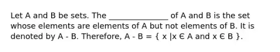 Let A and B be sets. The _______________ of A and B is the set whose elements are elements of A but not elements of B. It is denoted by A - B. Therefore, A - B = ( x |x Є A and x Є B ).