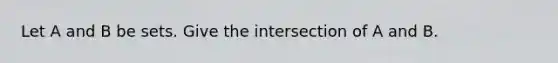 Let A and B be sets. Give the intersection of A and B.