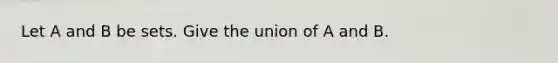 Let A and B be sets. Give the union of A and B.