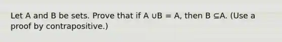 Let A and B be sets. Prove that if A ∪B = A, then B ⊆A. (Use a proof by contrapositive.)