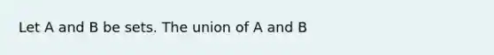 Let A and B be sets. The union of A and B