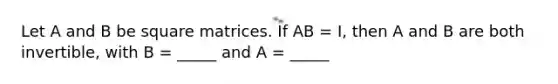 Let A and B be square matrices. If AB = I, then A and B are both invertible, with B = _____ and A = _____