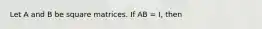 Let A and B be square matrices. If AB = I, then