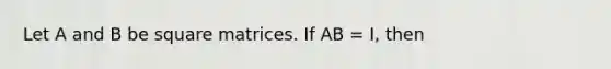 Let A and B be square matrices. If AB = I, then