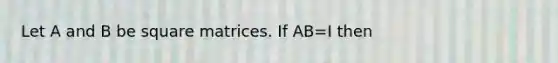 Let A and B be square matrices. If AB=I then