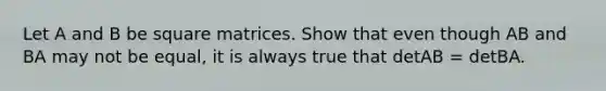 Let A and B be square matrices. Show that even though AB and BA may not be equal, it is always true that detAB = detBA.